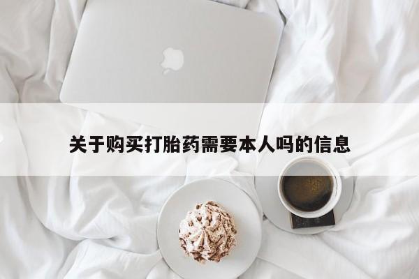 私人打胎药安全吗关于购买打胎药需要本人吗的信息