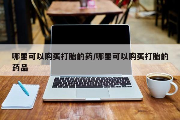 私人打胎药安全吗哪里可以购买打胎的药/哪里可以购买打胎的药品