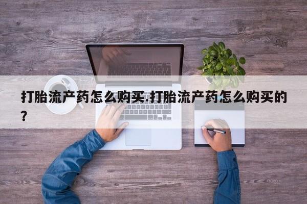 私人打胎药安全吗打胎流产药怎么购买.打胎流产药怎么购买的？