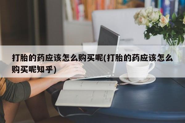 私人打胎药安全吗打胎的药应该怎么购买呢(打胎的药应该怎么购买呢知乎)